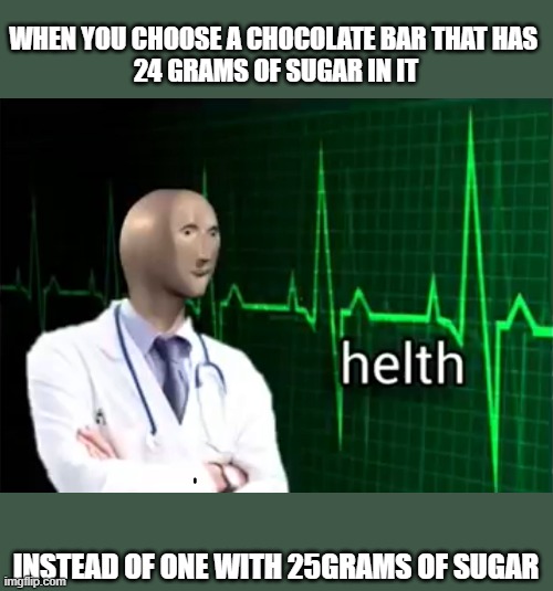 my helth daily | WHEN YOU CHOOSE A CHOCOLATE BAR THAT HAS 
24 GRAMS OF SUGAR IN IT; INSTEAD OF ONE WITH 25GRAMS OF SUGAR | image tagged in helth | made w/ Imgflip meme maker