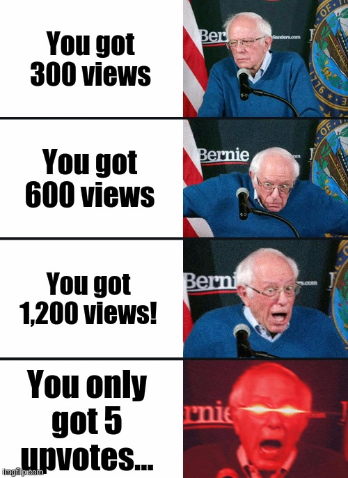 Oop- | You got 300 views; You got 600 views; You got 1,200 views! You only got 5 upvotes... | image tagged in bernie sanders reaction nuked | made w/ Imgflip meme maker