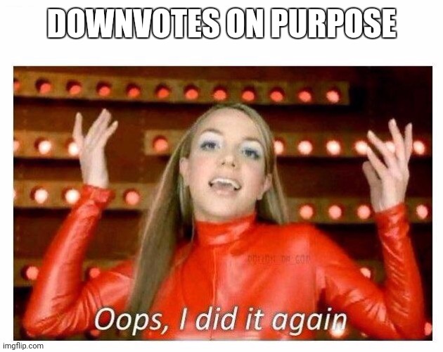 Oops I did it again - Britney Spears | DOWNVOTES ON PURPOSE | image tagged in oops i did it again - britney spears | made w/ Imgflip meme maker