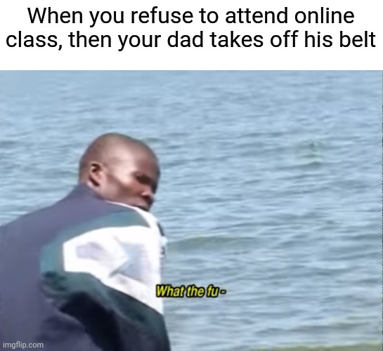 "This is why we need to end coronavirus fast." | When you refuse to attend online class, then your dad takes off his belt | image tagged in what the fu-,memes,online school,coronavirus,belt spanking | made w/ Imgflip meme maker