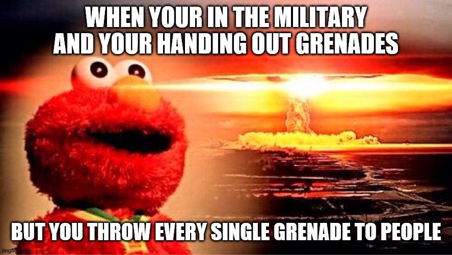elmo nuclear explosion | WHEN YOUR IN THE MILITARY AND YOUR HANDING OUT GRENADES; BUT YOU THROW EVERY SINGLE GRENADE TO PEOPLE | image tagged in elmo nuclear explosion | made w/ Imgflip meme maker