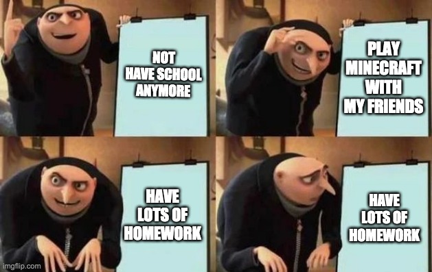 Gru's Plan Meme | NOT HAVE SCHOOL ANYMORE; PLAY MINECRAFT WITH MY FRIENDS; HAVE LOTS OF HOMEWORK; HAVE LOTS OF HOMEWORK | image tagged in gru's plan | made w/ Imgflip meme maker