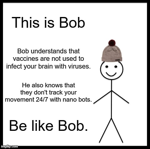 Be Like Bob | This is Bob; Bob understands that vaccines are not used to infect your brain with viruses. He also knows that they don't track your movement 24/7 with nano bots. Be like Bob. | image tagged in memes,be like bill | made w/ Imgflip meme maker