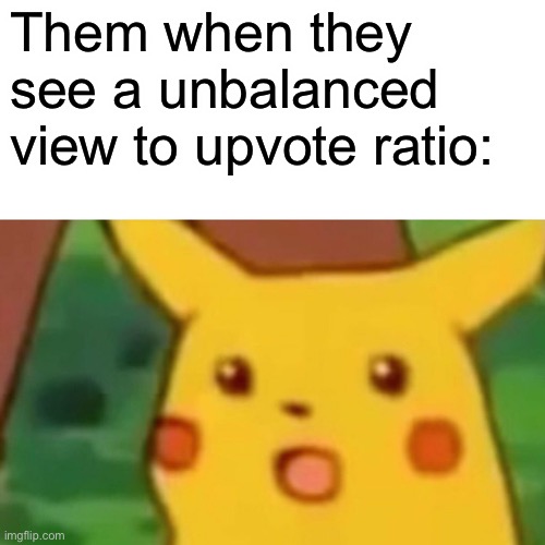 Them when they see a unbalanced view to upvote ratio: | image tagged in memes,surprised pikachu | made w/ Imgflip meme maker