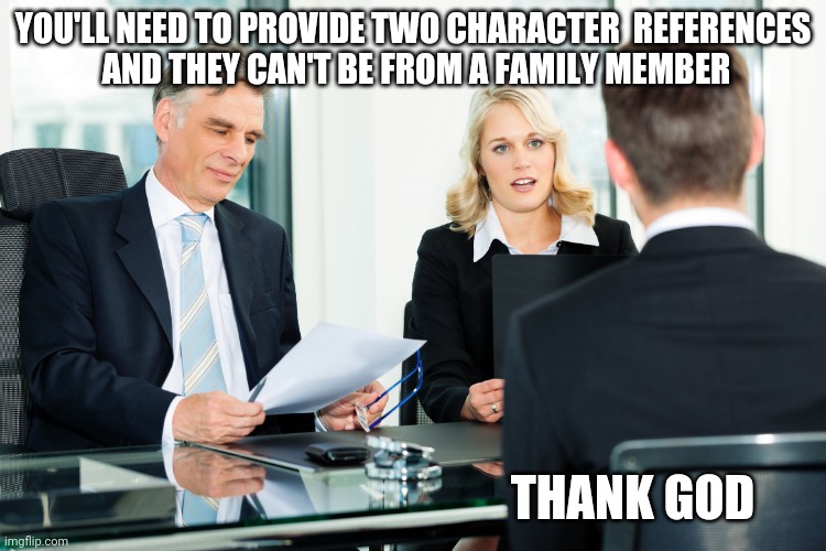 job interview | YOU'LL NEED TO PROVIDE TWO CHARACTER  REFERENCES
 AND THEY CAN'T BE FROM A FAMILY MEMBER; THANK GOD | image tagged in job interview | made w/ Imgflip meme maker