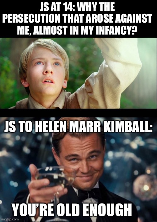 JS AT 14: WHY THE PERSECUTION THAT AROSE AGAINST ME, ALMOST IN MY INFANCY? JS TO HELEN MARR KIMBALL:; YOU’RE OLD ENOUGH | image tagged in memes,leonardo dicaprio cheers | made w/ Imgflip meme maker