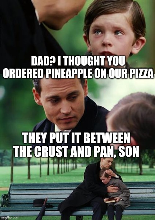 Finding Neverland | DAD? I THOUGHT YOU ORDERED PINEAPPLE ON OUR PIZZA; THEY PUT IT BETWEEN THE CRUST AND PAN, SON | image tagged in memes,finding neverland | made w/ Imgflip meme maker