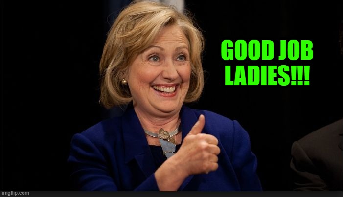 clinton | GOOD JOB LADIES!!! | image tagged in clinton | made w/ Imgflip meme maker