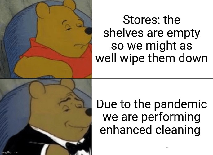 Tuxedo Winnie The Pooh Meme | Stores: the shelves are empty so we might as well wipe them down; Due to the pandemic we are performing enhanced cleaning | image tagged in memes,tuxedo winnie the pooh,retail,walmart,people of walmart | made w/ Imgflip meme maker