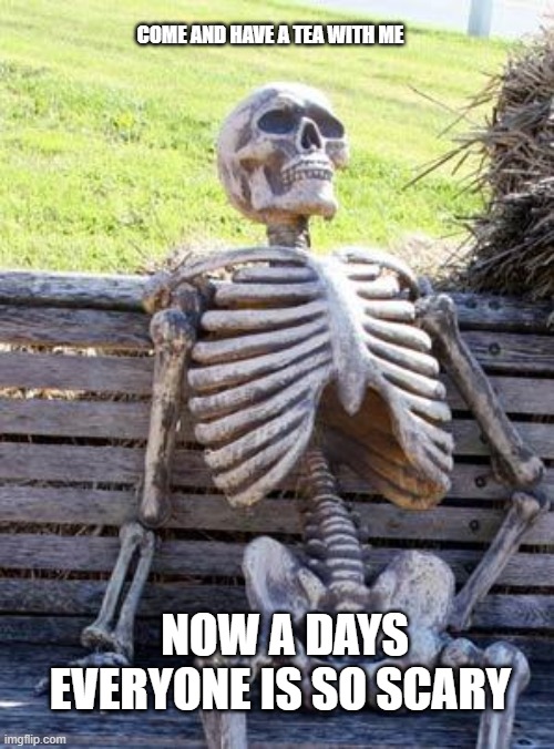 tea with me | COME AND HAVE A TEA WITH ME; NOW A DAYS EVERYONE IS SO SCARY | image tagged in memes,waiting skeleton | made w/ Imgflip meme maker
