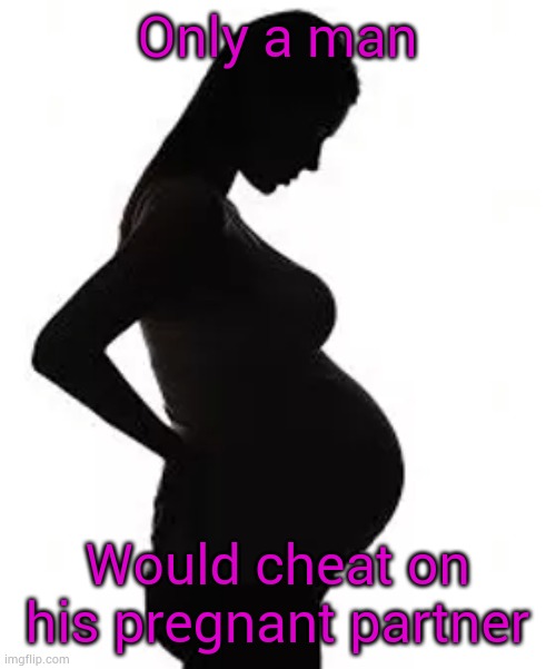 Men cheat | Only a man; Would cheat on his pregnant partner | image tagged in cheating husband | made w/ Imgflip meme maker