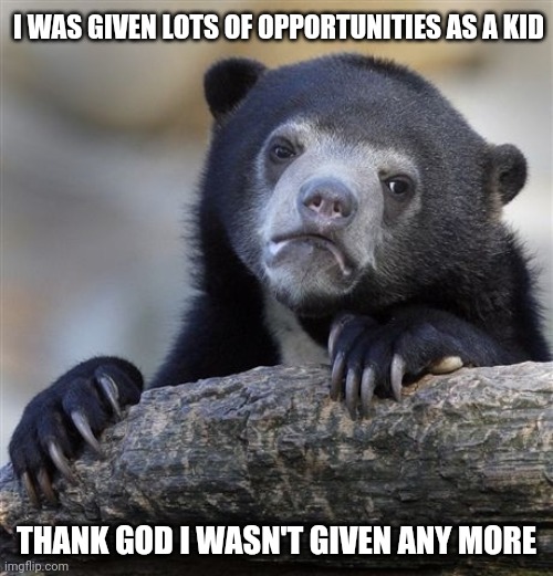 Confession Bear Meme | I WAS GIVEN LOTS OF OPPORTUNITIES AS A KID; THANK GOD I WASN'T GIVEN ANY MORE | image tagged in memes,confession bear | made w/ Imgflip meme maker