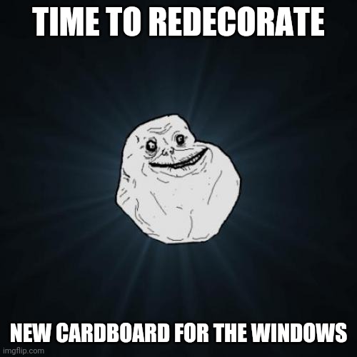 Forever Alone | TIME TO REDECORATE; NEW CARDBOARD FOR THE WINDOWS | image tagged in memes,forever alone | made w/ Imgflip meme maker