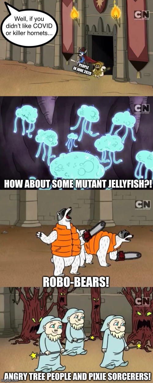 The Realm of Darthon is June 2020 | Well, if you didn’t like COVID or killer hornets... PEOPLE IN JUNE 2020; HOW ABOUT SOME MUTANT JELLYFISH?! ROBO-BEARS! ANGRY TREE PEOPLE AND PIXIE SORCERERS! | image tagged in funny,memes,regular show,2020,apocalypse,omg | made w/ Imgflip meme maker