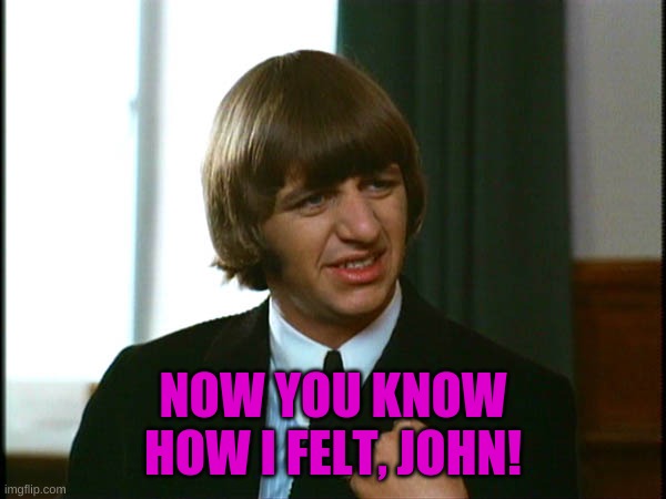 Ringo Starr | NOW YOU KNOW HOW I FELT, JOHN! | image tagged in ringo starr | made w/ Imgflip meme maker