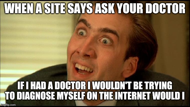 You Don't Say - Nicholas Cage | WHEN A SITE SAYS ASK YOUR DOCTOR; IF I HAD A DOCTOR I WOULDN'T BE TRYING TO DIAGNOSE MYSELF ON THE INTERNET WOULD I | image tagged in you don't say - nicholas cage | made w/ Imgflip meme maker