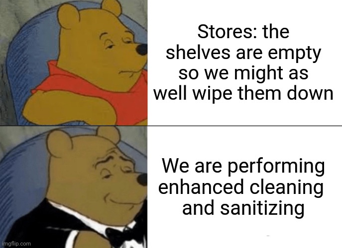 Tuxedo Winnie The Pooh | Stores: the shelves are empty so we might as well wipe them down; We are performing enhanced cleaning 
and sanitizing | image tagged in memes,tuxedo winnie the pooh | made w/ Imgflip meme maker