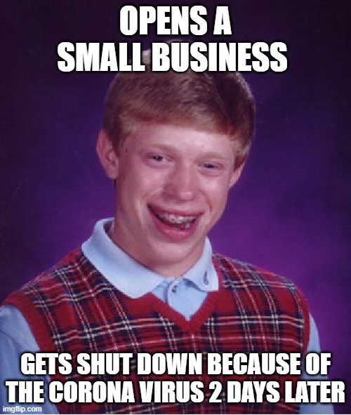 Bad Luck Brian Meme | OPENS A SMALL BUSINESS; GETS SHUT DOWN BECAUSE OF THE CORONA VIRUS 2 DAYS LATER | image tagged in memes,bad luck brian | made w/ Imgflip meme maker