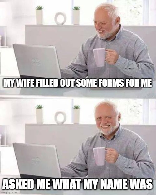 Hide the Pain Harold Meme | MY WIFE FILLED OUT SOME FORMS FOR ME; ASKED ME WHAT MY NAME WAS | image tagged in memes,hide the pain harold | made w/ Imgflip meme maker
