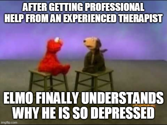 No sesame, all street | AFTER GETTING PROFESSIONAL HELP FROM AN EXPERIENCED THERAPIST; ELMO FINALLY UNDERSTANDS WHY HE IS SO DEPRESSED | image tagged in elmo,therapy | made w/ Imgflip meme maker