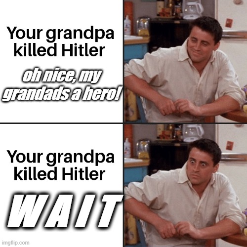 somethings just take a little bit. | oh nice, my grandads a hero! W A I T | image tagged in adolf hitler | made w/ Imgflip meme maker