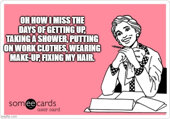 women work from home | OH HOW I MISS THE DAYS OF GETTING UP, TAKING A SHOWER, PUTTING ON WORK CLOTHES, WEARING MAKE-UP, FIXING MY HAIR. | image tagged in work meme | made w/ Imgflip meme maker