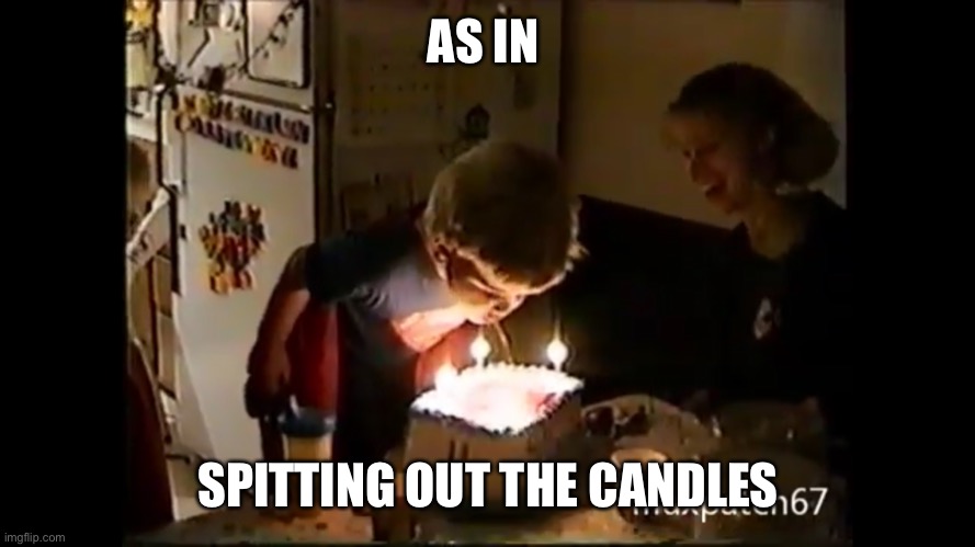 AS IN SPITTING OUT THE CANDLES | made w/ Imgflip meme maker