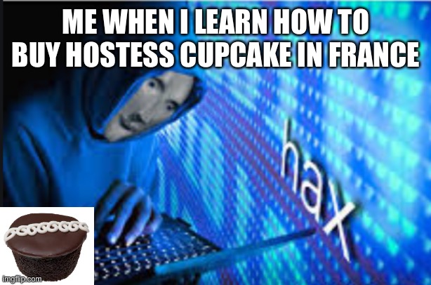 These cupcakes... | ME WHEN I LEARN HOW TO BUY HOSTESS CUPCAKE IN FRANCE | image tagged in hax | made w/ Imgflip meme maker