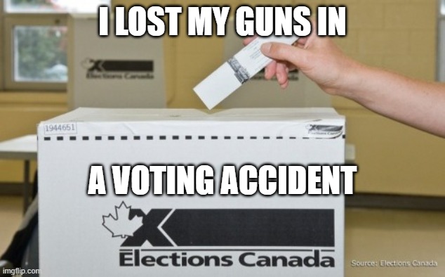 I lost my guns in a voting accident | I LOST MY GUNS IN; A VOTING ACCIDENT | image tagged in guns,gun ban,voting,canada,meanwhile in canada,incompetence | made w/ Imgflip meme maker