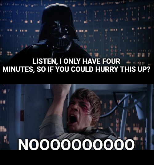 Star Wars No Meme | LISTEN, I ONLY HAVE FOUR MINUTES, SO IF YOU COULD HURRY THIS UP? NOOOOOOOOOO | image tagged in memes,star wars no | made w/ Imgflip meme maker