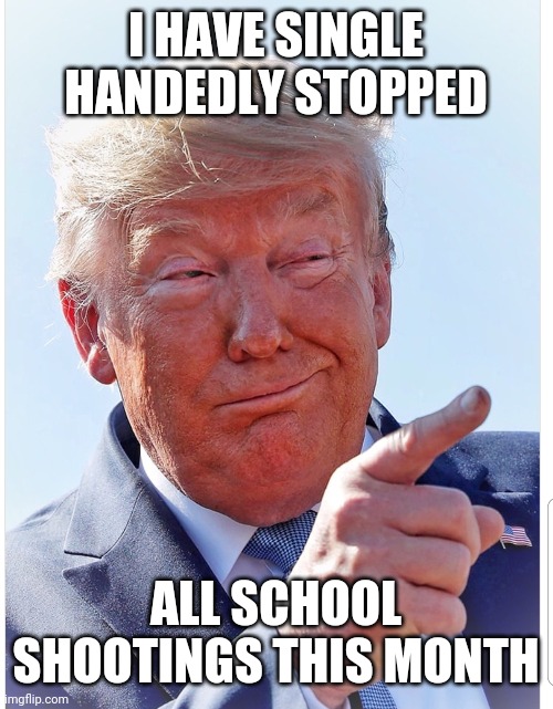 Trump pointing | I HAVE SINGLE HANDEDLY STOPPED; ALL SCHOOL SHOOTINGS THIS MONTH | image tagged in trump pointing | made w/ Imgflip meme maker
