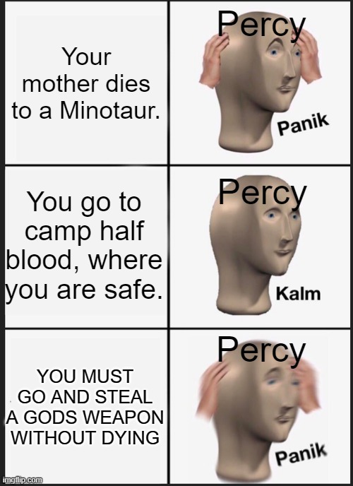 Panik Kalm Panik Meme | Percy; Your mother dies to a Minotaur. You go to camp half blood, where you are safe. Percy; YOU MUST GO AND STEAL A GODS WEAPON WITHOUT DYING; Percy | image tagged in memes,panik kalm panik | made w/ Imgflip meme maker