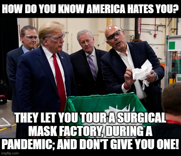 HOW DO YOU KNOW AMERICA HATES YOU? | HOW DO YOU KNOW AMERICA HATES YOU? THEY LET YOU TOUR A SURGICAL MASK FACTORY, DURING A PANDEMIC; AND DON'T GIVE YOU ONE! | image tagged in trump,no mask,pandemic,covid-19,idiot,america hates you | made w/ Imgflip meme maker