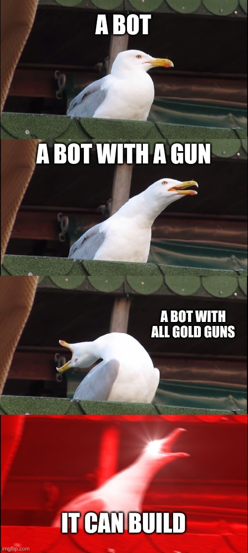Inhaling Seagull Meme | A BOT; A BOT WITH A GUN; A BOT WITH ALL GOLD GUNS; IT CAN BUILD | image tagged in memes,inhaling seagull | made w/ Imgflip meme maker