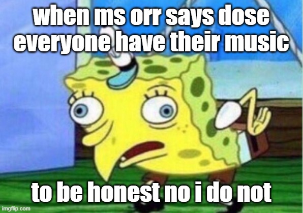 Mocking Spongebob Meme | when ms orr says dose everyone have their music; to be honest no i do not | image tagged in memes,mocking spongebob | made w/ Imgflip meme maker