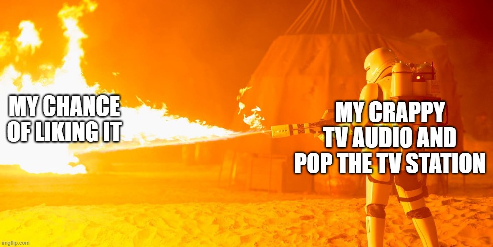 Flametrooper | MY CRAPPY TV AUDIO AND POP THE TV STATION MY CHANCE OF LIKING IT | image tagged in flametrooper | made w/ Imgflip meme maker