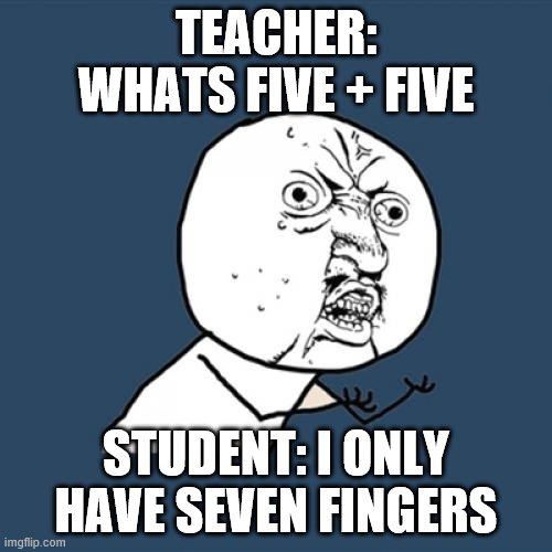 Y U No Meme | TEACHER: WHATS FIVE + FIVE; STUDENT: I ONLY HAVE SEVEN FINGERS | image tagged in memes,y u no | made w/ Imgflip meme maker
