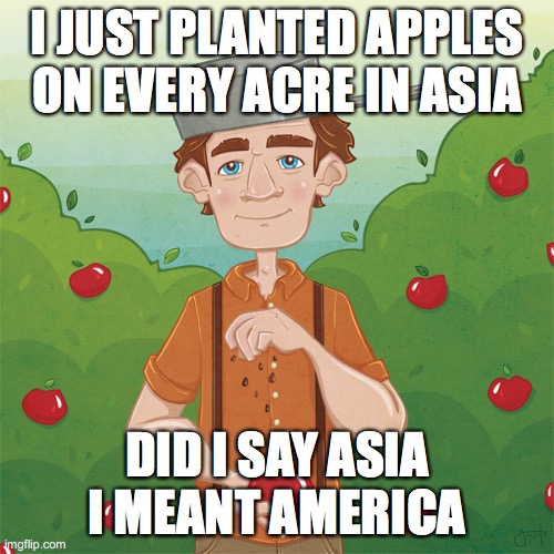 Johnny appleseed | I JUST PLANTED APPLES ON EVERY ACRE IN ASIA; DID I SAY ASIA I MEANT AMERICA | image tagged in apple | made w/ Imgflip meme maker