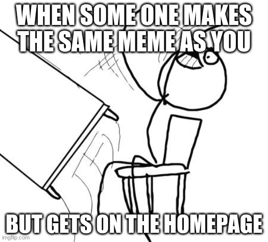 Table Flip Guy Meme | WHEN SOME ONE MAKES THE SAME MEME AS YOU; BUT GETS ON THE HOMEPAGE | image tagged in memes,table flip guy | made w/ Imgflip meme maker