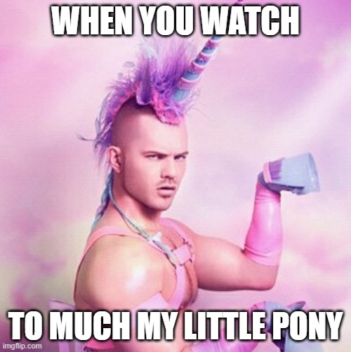Unicorn MAN | WHEN YOU WATCH; TO MUCH MY LITTLE PONY | image tagged in memes,unicorn man | made w/ Imgflip meme maker