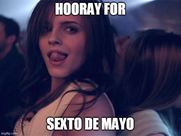 Hooray for May 6th | HOORAY FOR; SEXTO DE MAYO | image tagged in sexy watson | made w/ Imgflip meme maker