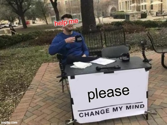 Change My Mind Meme | help me; please | image tagged in memes,change my mind | made w/ Imgflip meme maker