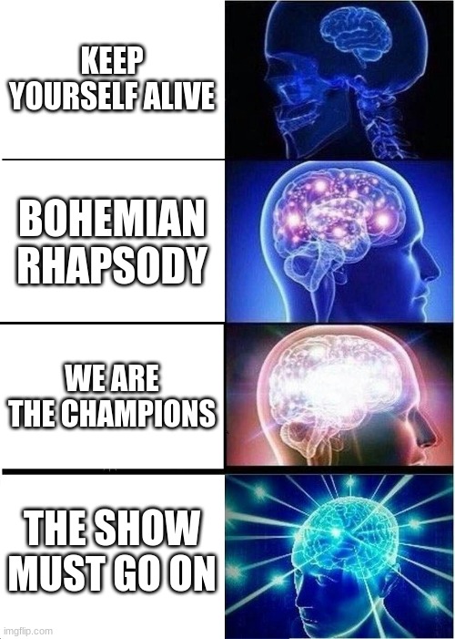 queen song knowledge |  KEEP YOURSELF ALIVE; BOHEMIAN RHAPSODY; WE ARE THE CHAMPIONS; THE SHOW MUST GO ON | image tagged in memes,expanding brain | made w/ Imgflip meme maker