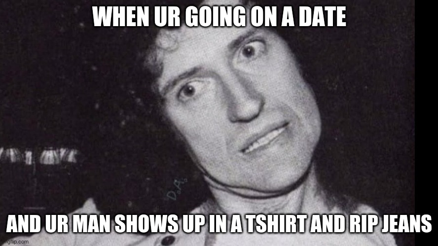 this makes me cringe | WHEN UR GOING ON A DATE; AND UR MAN SHOWS UP IN A TSHIRT AND RIP JEANS | image tagged in brianmay | made w/ Imgflip meme maker