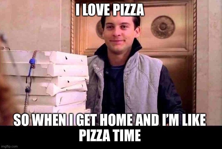 PIZZA TIME | I LOVE PIZZA; SO WHEN I GET HOME AND I’M LIKE 
PIZZA TIME | image tagged in pizza time | made w/ Imgflip meme maker