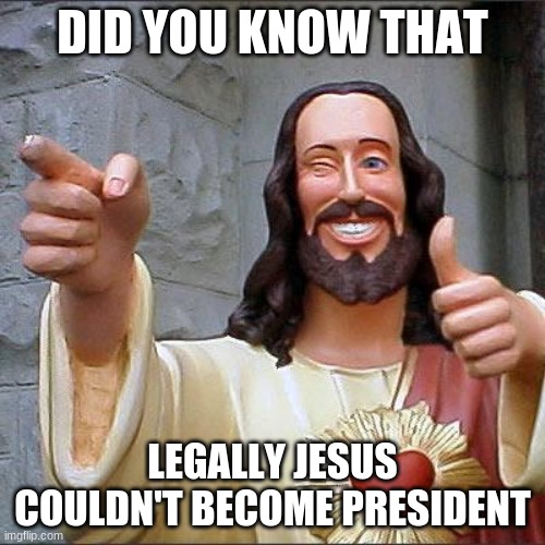 Mr. Christ | DID YOU KNOW THAT; LEGALLY JESUS COULDN'T BECOME PRESIDENT | image tagged in memes,buddy christ | made w/ Imgflip meme maker
