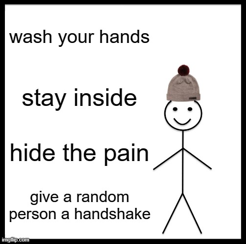 Be Like Bill Meme | wash your hands; stay inside; hide the pain; give a random person a handshake | image tagged in memes,be like bill | made w/ Imgflip meme maker