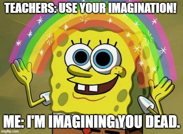 Imagination Spongebob Meme | TEACHERS: USE YOUR IMAGINATION! ME: I'M IMAGINING YOU DEAD. | image tagged in memes,imagination spongebob | made w/ Imgflip meme maker