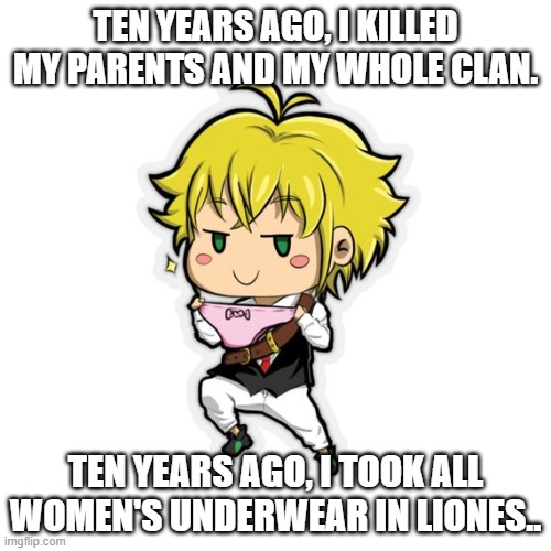 Meliodas | TEN YEARS AGO, I KILLED MY PARENTS AND MY WHOLE CLAN. TEN YEARS AGO, I TOOK ALL WOMEN'S UNDERWEAR IN LIONES.. | image tagged in meliodas | made w/ Imgflip meme maker