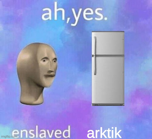 Ah Yes enslaved | arktik | image tagged in ah yes enslaved | made w/ Imgflip meme maker